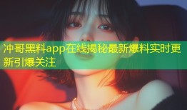 冲哥黑料app在线揭秘最新爆料实时更新引爆关注