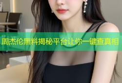 周杰伦黑料揭秘平台让你一键查真相