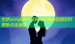 世妍sonya黑料全网独家爆料视频实时更新点击速看