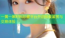 一黄一黑籽料珍藏平台开启极致鉴赏与交易体验