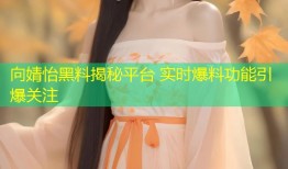 向婧怡黑料揭秘平台 实时爆料功能引爆关注