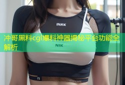 冲哥黑料cgl爆料神器揭秘平台功能全解析