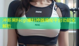冲哥黑料cgl爆料神器揭秘平台功能全解析