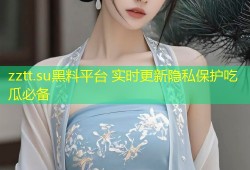 zztt.su黑料平台 实时更新隐私保护吃瓜必备