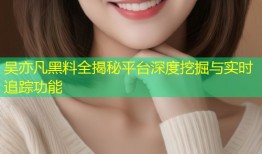 吴亦凡黑料全揭秘平台深度挖掘与实时追踪功能