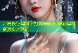 万篇长征黑料不打烊导航SO最新黑料资源实时更新
