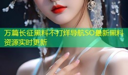 万篇长征黑料不打烊导航SO最新黑料资源实时更新