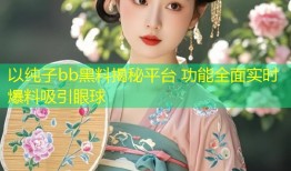 以纯子bb黑料揭秘平台 功能全面实时爆料吸引眼球