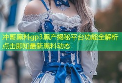 冲哥黑料gp3黑产揭秘平台功能全解析点击即知最新黑料动态