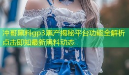 冲哥黑料gp3黑产揭秘平台功能全解析点击即知最新黑料动态