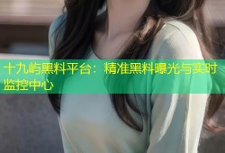 十九屿黑料平台：精准黑料曝光与实时监控中心