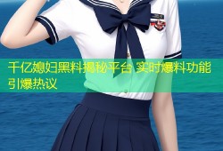 千亿媳妇黑料揭秘平台 实时爆料功能引爆热议