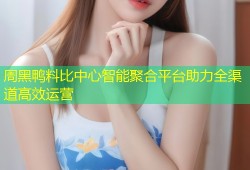 周黑鸭料比中心智能聚合平台助力全渠道高效运营