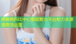 周黑鸭料比中心智能聚合平台助力全渠道高效运营