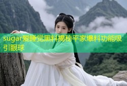 sugar爱睡觉黑料揭秘平家爆料功能吸引眼球