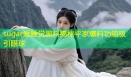 sugar爱睡觉黑料揭秘平家爆料功能吸引眼球