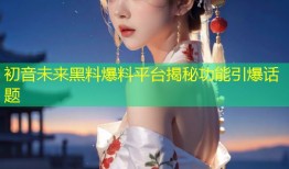 初音未来黑料爆料平台揭秘功能引爆话题