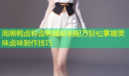 周黑鸭卤料卤鸭腿秘制配方轻松掌握美味卤味制作技巧