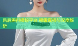 吕后黑料揭秘平台 揭露真相与深度解析
