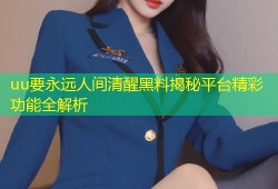 uu要永远人间清醒黑料揭秘平台精彩功能全解析