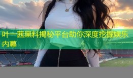 叶一茜黑料揭秘平台助你深度挖掘娱乐内幕