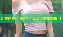 刘麒钰黑料揭秘平台助你快速掌握真相