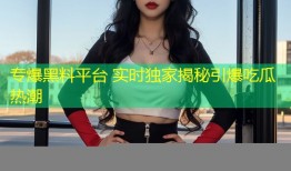 专爆黑料平台 实时独家揭秘引爆吃瓜热潮