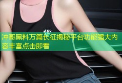 冲哥黑料万篇长征揭秘平台功能强大内容丰富点击即看