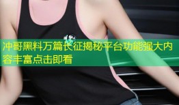 冲哥黑料万篇长征揭秘平台功能强大内容丰富点击即看