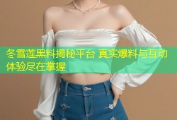 冬雪莲黑料揭秘平台 真实爆料与互动体验尽在掌握