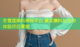冬雪莲黑料揭秘平台 真实爆料与互动体验尽在掌握