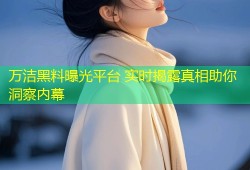 万洁黑料曝光平台 实时揭露真相助你洞察内幕