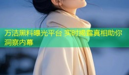 万洁黑料曝光平台 实时揭露真相助你洞察内幕