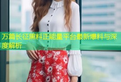 万篇长征黑料正能量平台最新爆料与深度解析