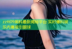 zztt09黑料最新揭秘平台 实时爆料娱乐内幕吸引眼球