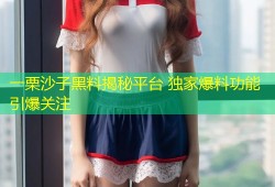 一栗沙子黑料揭秘平台 独家爆料功能引爆关注