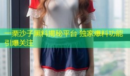 一栗沙子黑料揭秘平台 独家爆料功能引爆关注