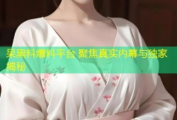 呆黑料爆料平台 聚焦真实内幕与独家揭秘