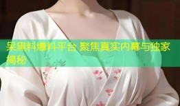 呆黑料爆料平台 聚焦真实内幕与独家揭秘