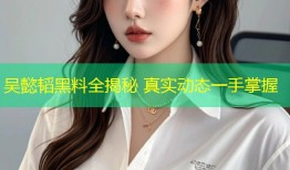 吴懿韬黑料全揭秘 真实动态一手掌握