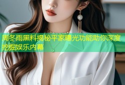 周冬雨黑料揭秘平家曝光功能助你深度挖掘娱乐内幕