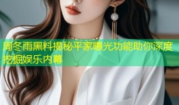 周冬雨黑料揭秘平家曝光功能助你深度挖掘娱乐内幕