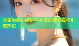刘星治黑料揭秘平台 实时曝光真相引爆热议