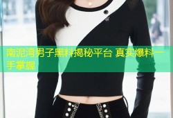 南泥湾男子黑料揭秘平台 真实爆料一手掌握