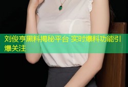 刘俊亨黑料揭秘平台 实时爆料功能引爆关注