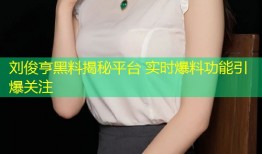 刘俊亨黑料揭秘平台 实时爆料功能引爆关注
