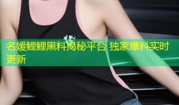 名媛鲤鲤黑料揭秘平台 独家爆料实时更新