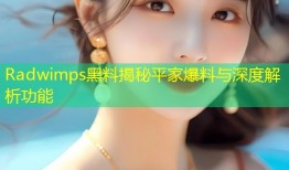 Radwimps黑料揭秘平家爆料与深度解析功能