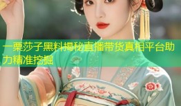 一栗莎子黑料揭秘直播带货真相平台助力精准挖掘