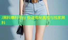 J黑料爆料平台 极速揭秘真相与独家黑料